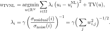 Rendered by QuickLaTeX.com \begin{align*} u_{\text{TVNL}} &= \underset{u \in \mathbb{R}^N}{\operatorname{argmin}} \sum_{i \in \Omega} \lambda_i \left(u_i-u^{\text{NL}}_i\right)^2 + \text{TV}(u),\\ \lambda_i &= \gamma \left(\frac{\sigma_{\text{residual}}(i)}{\sigma_{\text{noise}}(i)}\right)^{-1} = \gamma \Big(\sum_j w_{i,j}^2\Big)^{-1/2}. \end{align*}